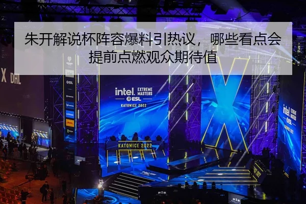 朱开解说杯阵容爆料引热议，哪些看点会提前点燃观众期待值