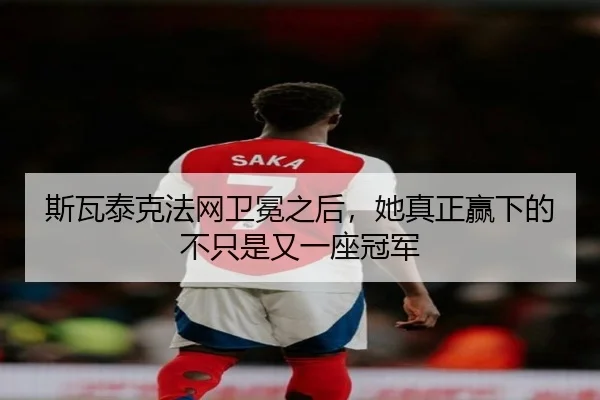 斯瓦泰克法网卫冕之后，她真正赢下的不只是又一座冠军